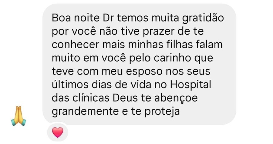 Mensagem: “Boa noite Dr, temos muita gratidão por você. Não tive prazer de te conhecer, mas minhas filhas falam muito em você pelo carinho que teve com meu esposo nos seus últimos dias de vida no Hospital das Clínicas. Deus te abençoe grandemente e te proteja.”